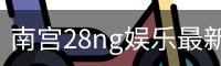 南宫28ng娱乐最新官网